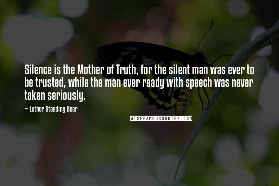 Luther Standing Bear Quotes: Silence is the Mother of Truth, for the silent man was ever to be trusted, while the man ever ready with speech was never taken seriously.
