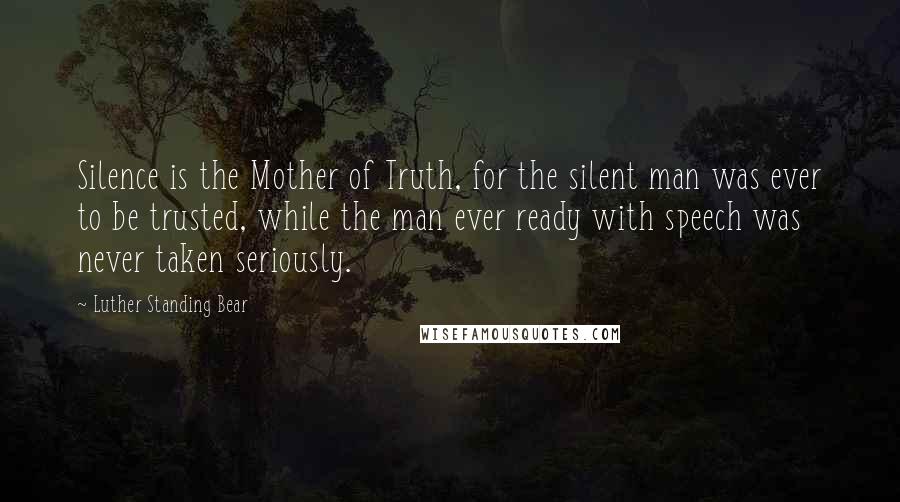 Luther Standing Bear Quotes: Silence is the Mother of Truth, for the silent man was ever to be trusted, while the man ever ready with speech was never taken seriously.