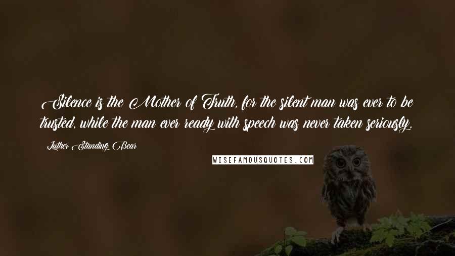 Luther Standing Bear Quotes: Silence is the Mother of Truth, for the silent man was ever to be trusted, while the man ever ready with speech was never taken seriously.