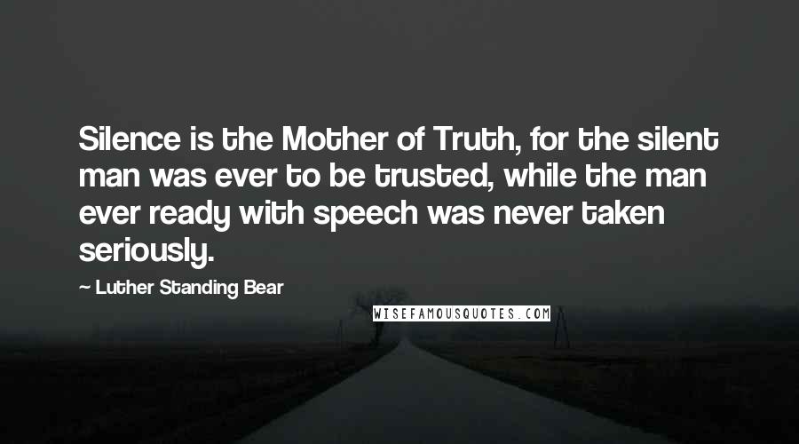 Luther Standing Bear Quotes: Silence is the Mother of Truth, for the silent man was ever to be trusted, while the man ever ready with speech was never taken seriously.
