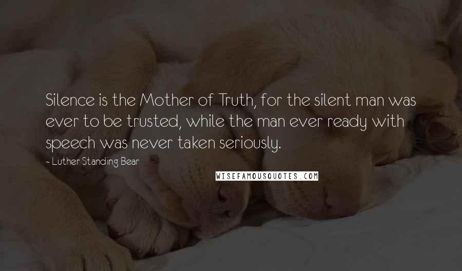 Luther Standing Bear Quotes: Silence is the Mother of Truth, for the silent man was ever to be trusted, while the man ever ready with speech was never taken seriously.