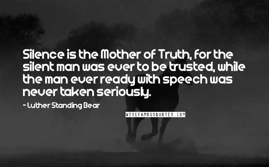 Luther Standing Bear Quotes: Silence is the Mother of Truth, for the silent man was ever to be trusted, while the man ever ready with speech was never taken seriously.