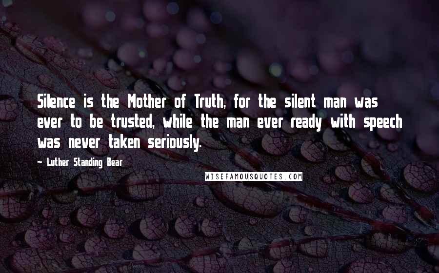 Luther Standing Bear Quotes: Silence is the Mother of Truth, for the silent man was ever to be trusted, while the man ever ready with speech was never taken seriously.