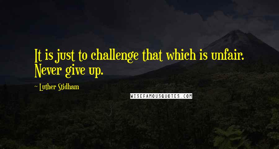 Luther Stidham Quotes: It is just to challenge that which is unfair. Never give up.