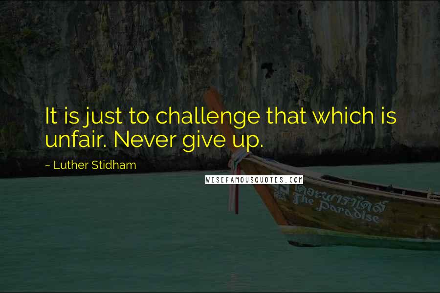 Luther Stidham Quotes: It is just to challenge that which is unfair. Never give up.