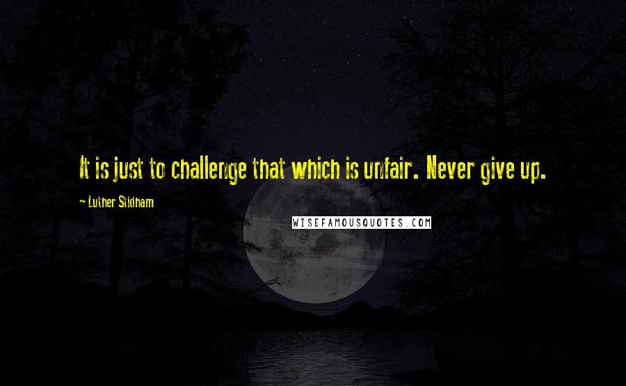 Luther Stidham Quotes: It is just to challenge that which is unfair. Never give up.