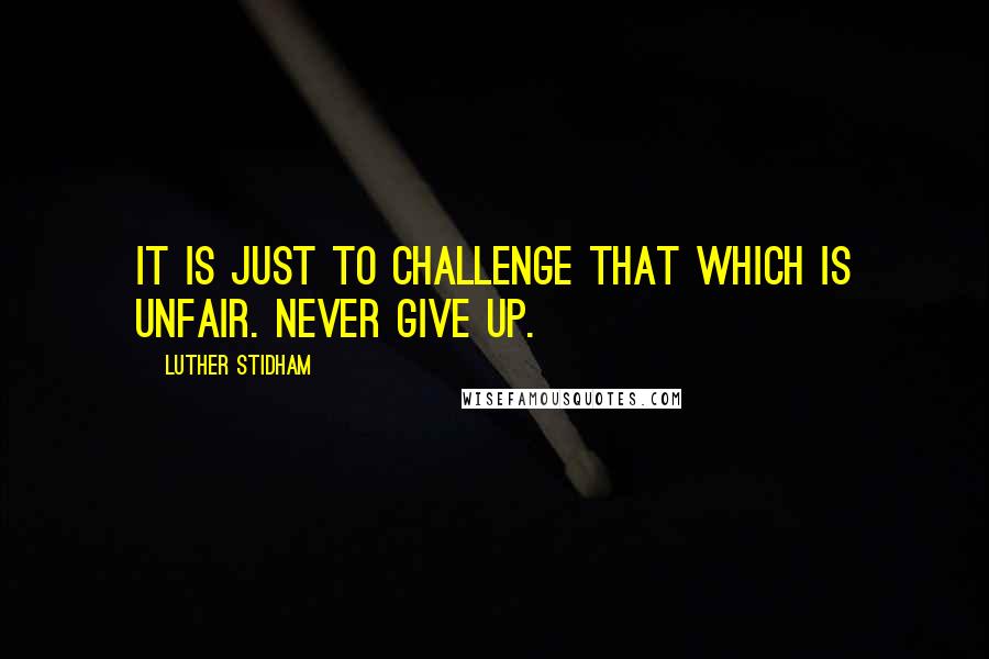 Luther Stidham Quotes: It is just to challenge that which is unfair. Never give up.