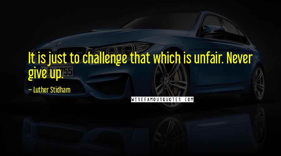 Luther Stidham Quotes: It is just to challenge that which is unfair. Never give up.