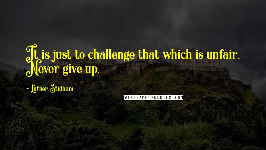 Luther Stidham Quotes: It is just to challenge that which is unfair. Never give up.