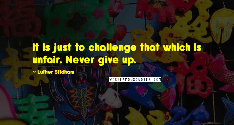 Luther Stidham Quotes: It is just to challenge that which is unfair. Never give up.