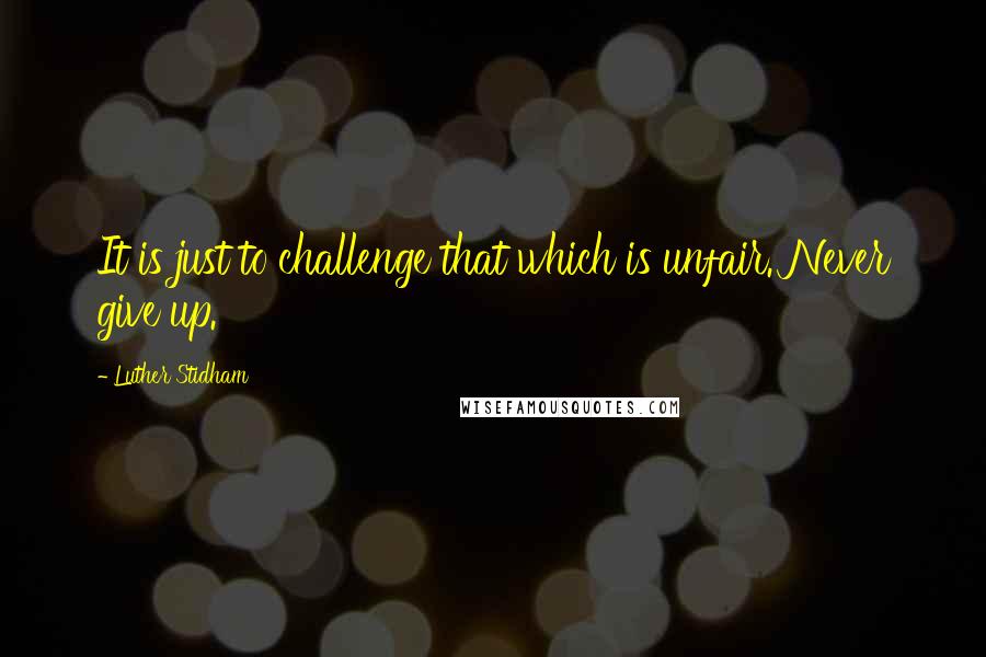 Luther Stidham Quotes: It is just to challenge that which is unfair. Never give up.