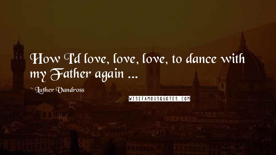 Luther Vandross Quotes: How I'd love, love, love, to dance with my Father again ...