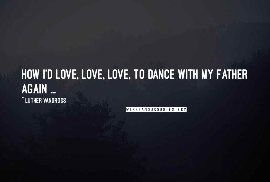 Luther Vandross Quotes: How I'd love, love, love, to dance with my Father again ...