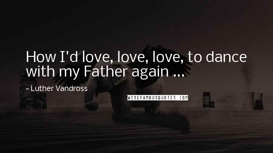 Luther Vandross Quotes: How I'd love, love, love, to dance with my Father again ...