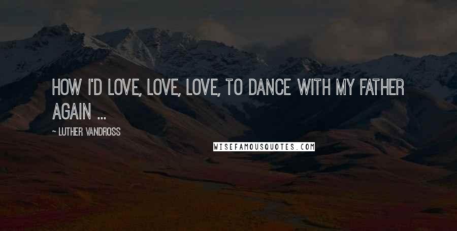 Luther Vandross Quotes: How I'd love, love, love, to dance with my Father again ...