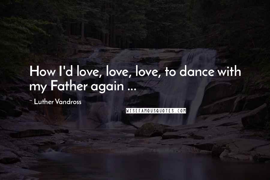 Luther Vandross Quotes: How I'd love, love, love, to dance with my Father again ...