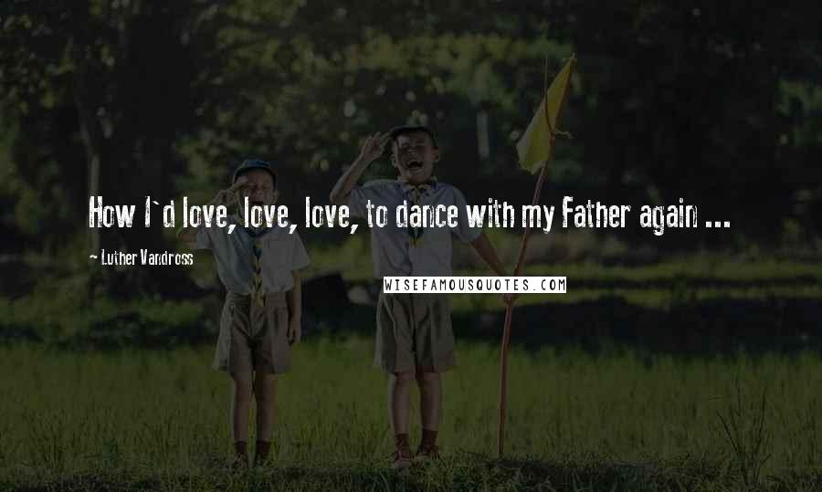 Luther Vandross Quotes: How I'd love, love, love, to dance with my Father again ...