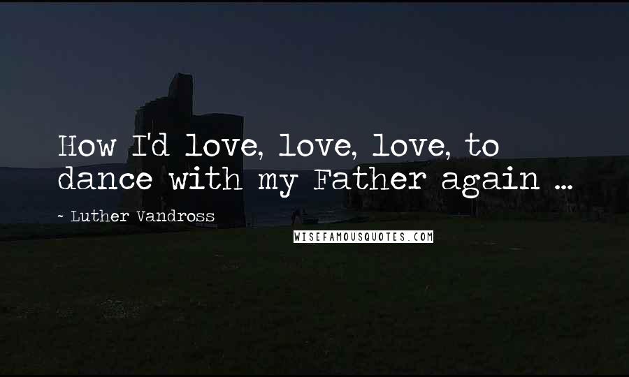 Luther Vandross Quotes: How I'd love, love, love, to dance with my Father again ...