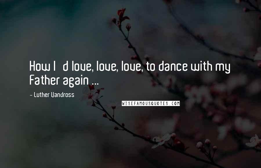 Luther Vandross Quotes: How I'd love, love, love, to dance with my Father again ...