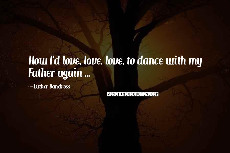 Luther Vandross Quotes: How I'd love, love, love, to dance with my Father again ...