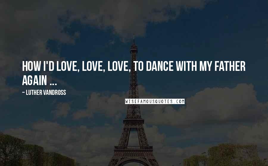 Luther Vandross Quotes: How I'd love, love, love, to dance with my Father again ...