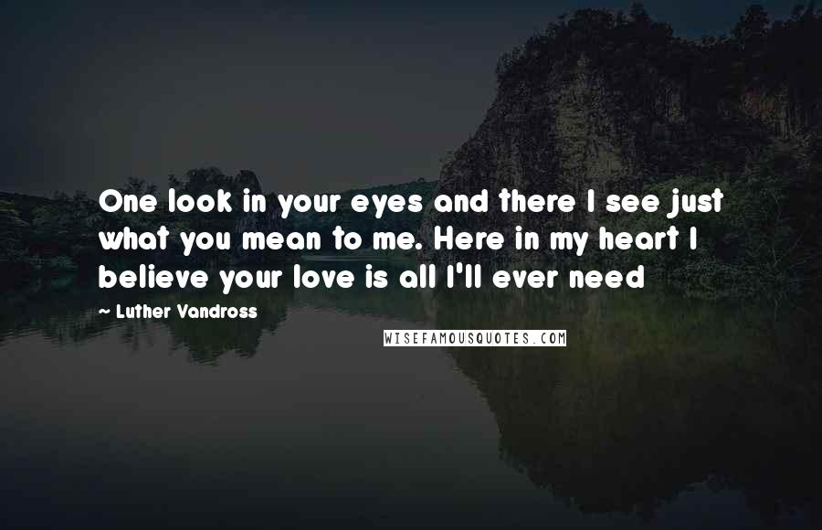 Luther Vandross Quotes: One look in your eyes and there I see just what you mean to me. Here in my heart I believe your love is all I'll ever need
