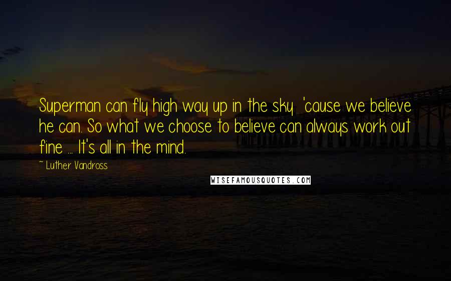 Luther Vandross Quotes: Superman can fly high way up in the sky  'cause we believe he can. So what we choose to believe can always work out fine ... It's all in the mind.