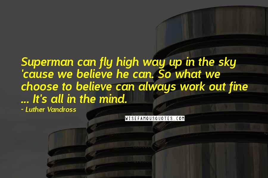 Luther Vandross Quotes: Superman can fly high way up in the sky  'cause we believe he can. So what we choose to believe can always work out fine ... It's all in the mind.