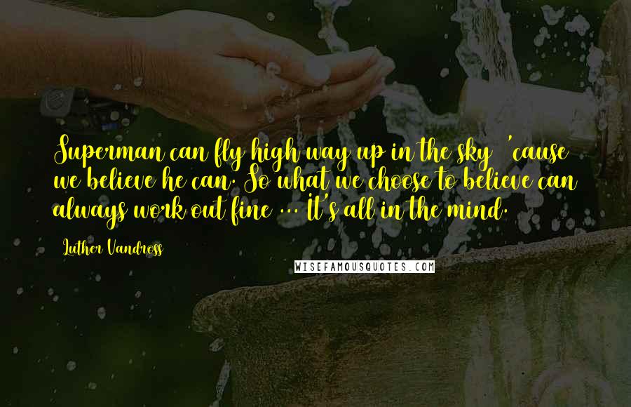 Luther Vandross Quotes: Superman can fly high way up in the sky  'cause we believe he can. So what we choose to believe can always work out fine ... It's all in the mind.