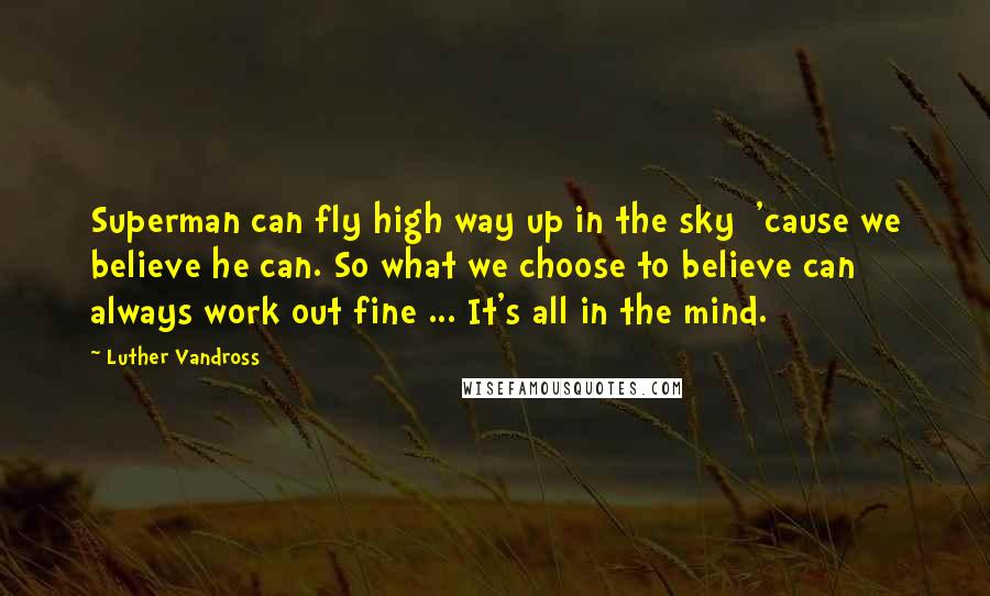 Luther Vandross Quotes: Superman can fly high way up in the sky  'cause we believe he can. So what we choose to believe can always work out fine ... It's all in the mind.