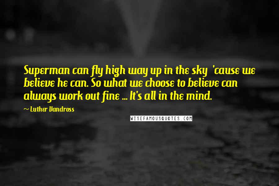 Luther Vandross Quotes: Superman can fly high way up in the sky  'cause we believe he can. So what we choose to believe can always work out fine ... It's all in the mind.