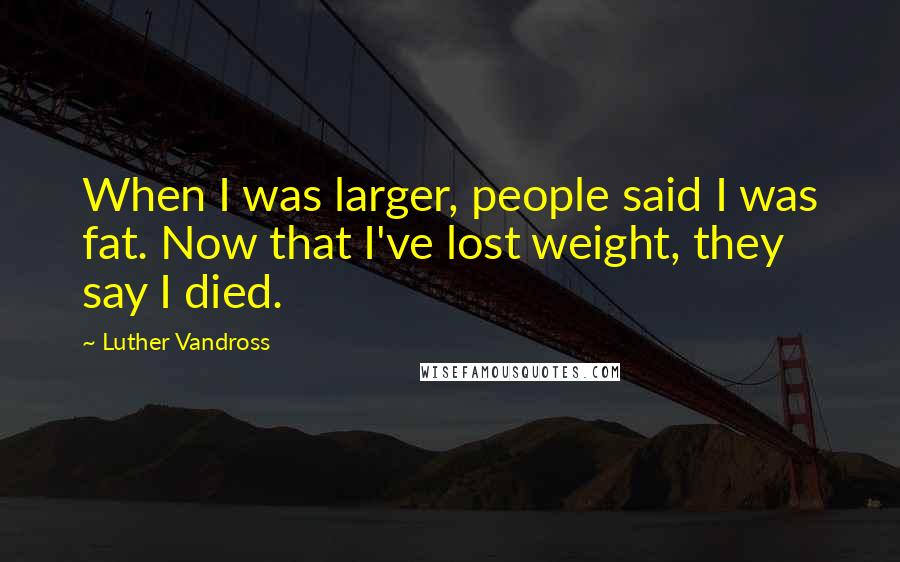 Luther Vandross Quotes: When I was larger, people said I was fat. Now that I've lost weight, they say I died.