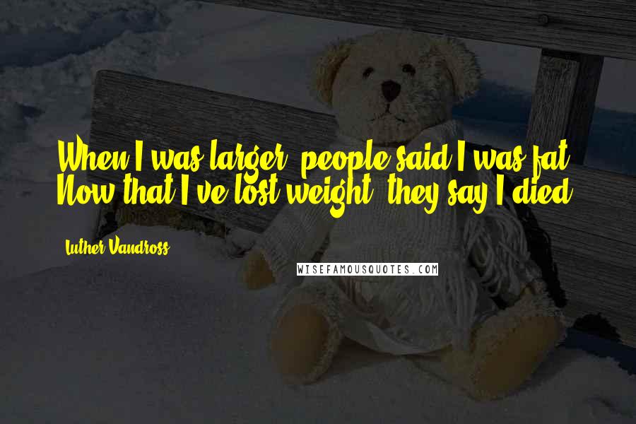 Luther Vandross Quotes: When I was larger, people said I was fat. Now that I've lost weight, they say I died.