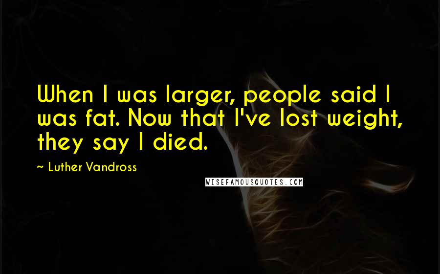 Luther Vandross Quotes: When I was larger, people said I was fat. Now that I've lost weight, they say I died.