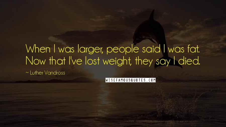 Luther Vandross Quotes: When I was larger, people said I was fat. Now that I've lost weight, they say I died.