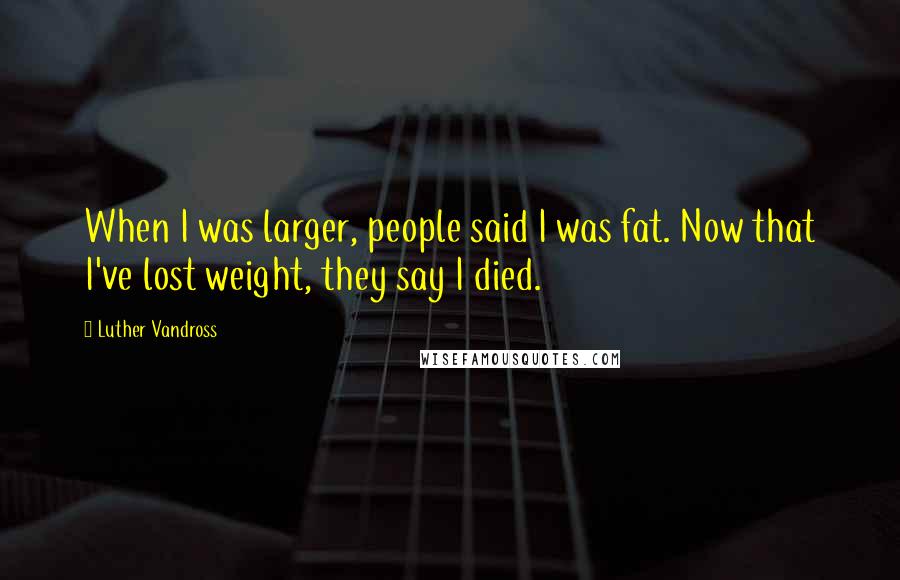 Luther Vandross Quotes: When I was larger, people said I was fat. Now that I've lost weight, they say I died.