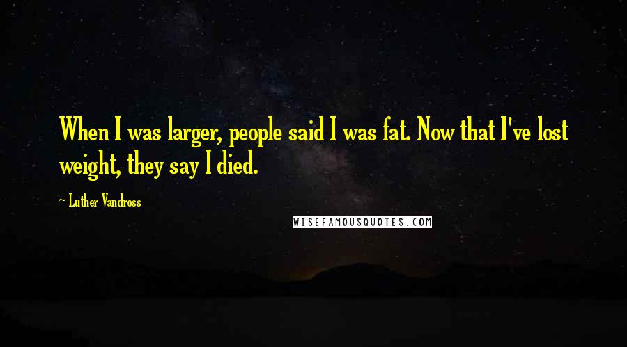 Luther Vandross Quotes: When I was larger, people said I was fat. Now that I've lost weight, they say I died.