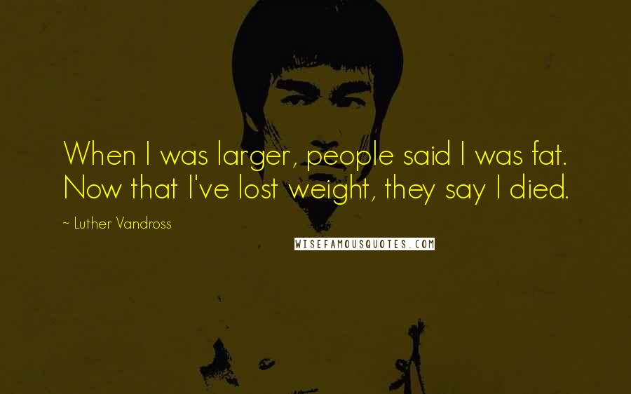 Luther Vandross Quotes: When I was larger, people said I was fat. Now that I've lost weight, they say I died.