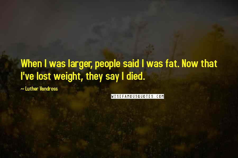 Luther Vandross Quotes: When I was larger, people said I was fat. Now that I've lost weight, they say I died.