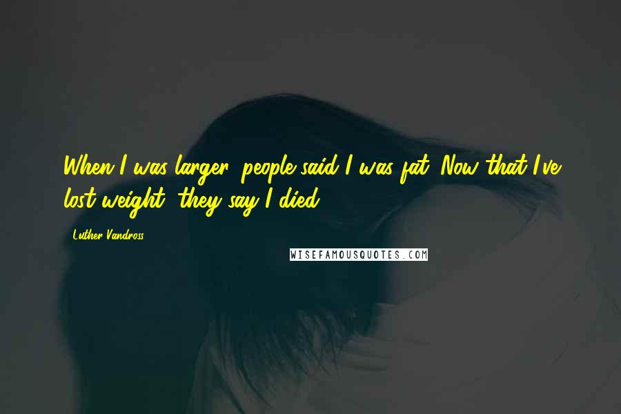 Luther Vandross Quotes: When I was larger, people said I was fat. Now that I've lost weight, they say I died.