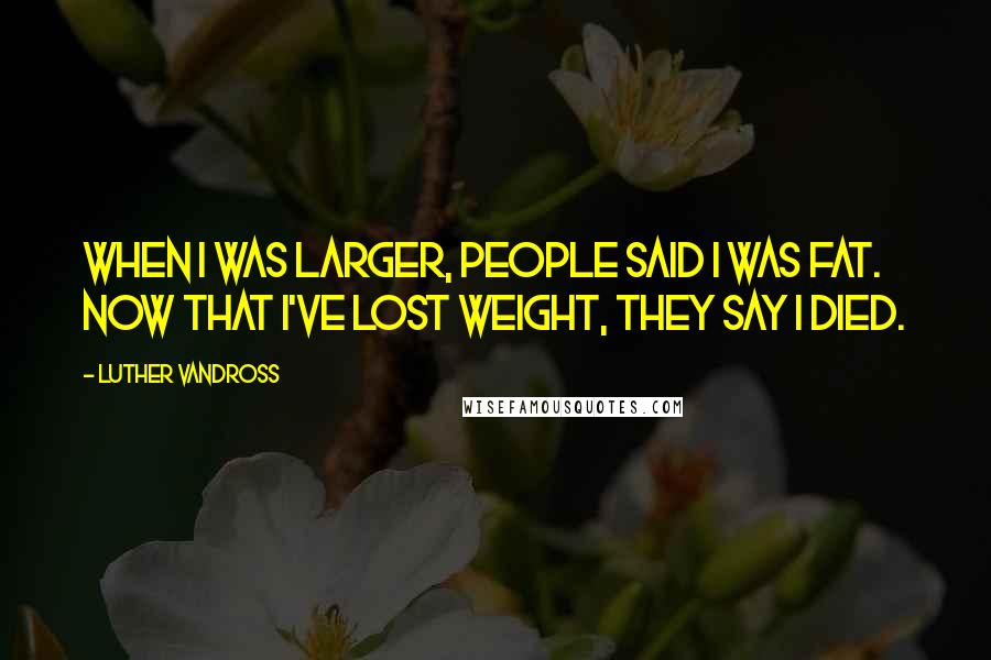 Luther Vandross Quotes: When I was larger, people said I was fat. Now that I've lost weight, they say I died.