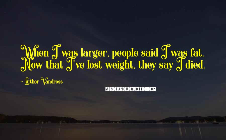 Luther Vandross Quotes: When I was larger, people said I was fat. Now that I've lost weight, they say I died.