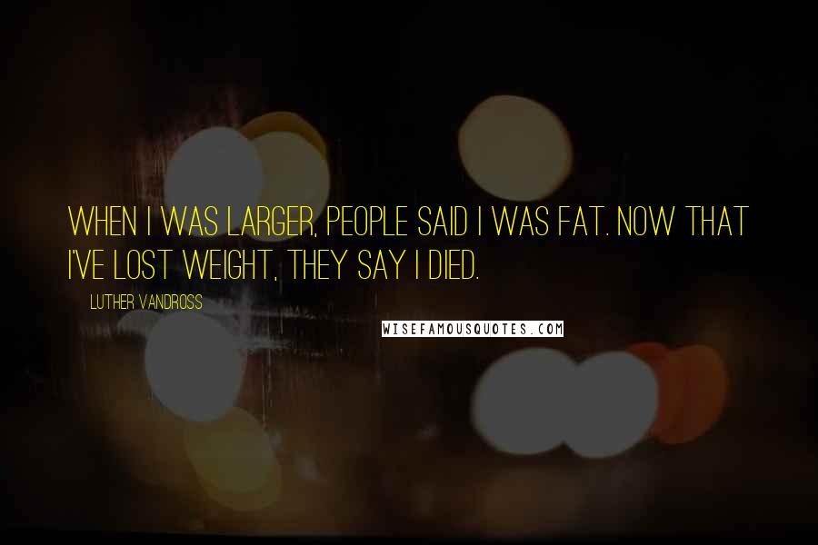 Luther Vandross Quotes: When I was larger, people said I was fat. Now that I've lost weight, they say I died.