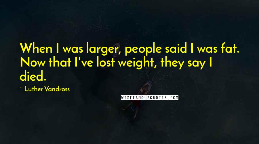 Luther Vandross Quotes: When I was larger, people said I was fat. Now that I've lost weight, they say I died.