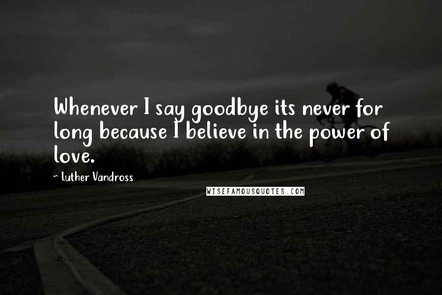 Luther Vandross Quotes: Whenever I say goodbye its never for long because I believe in the power of love.