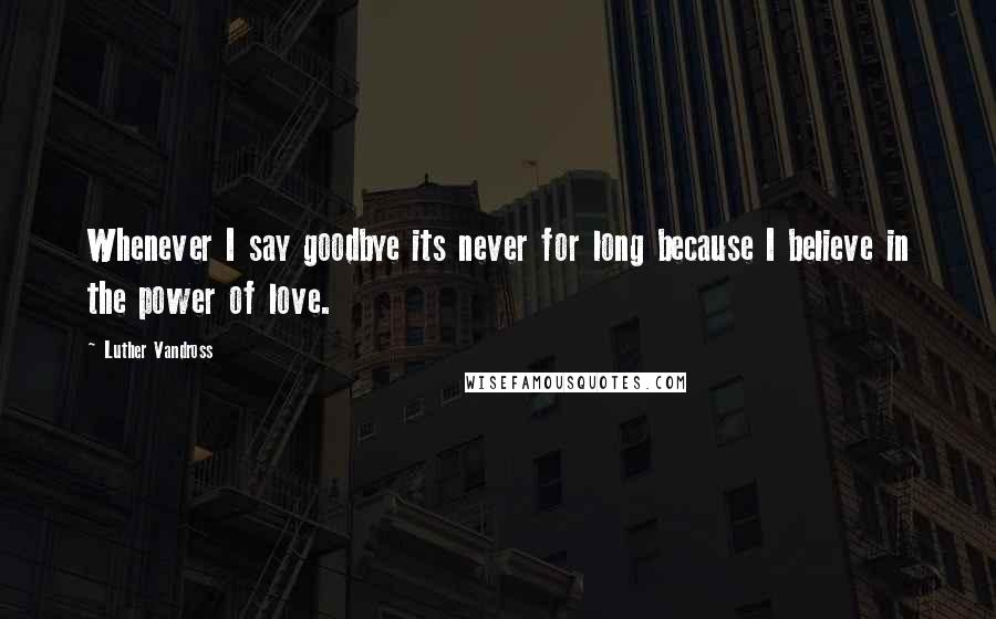 Luther Vandross Quotes: Whenever I say goodbye its never for long because I believe in the power of love.