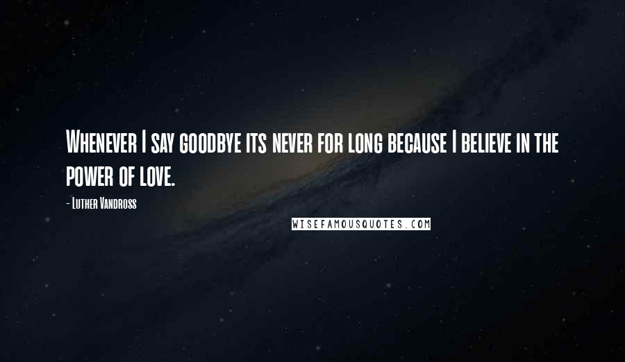 Luther Vandross Quotes: Whenever I say goodbye its never for long because I believe in the power of love.