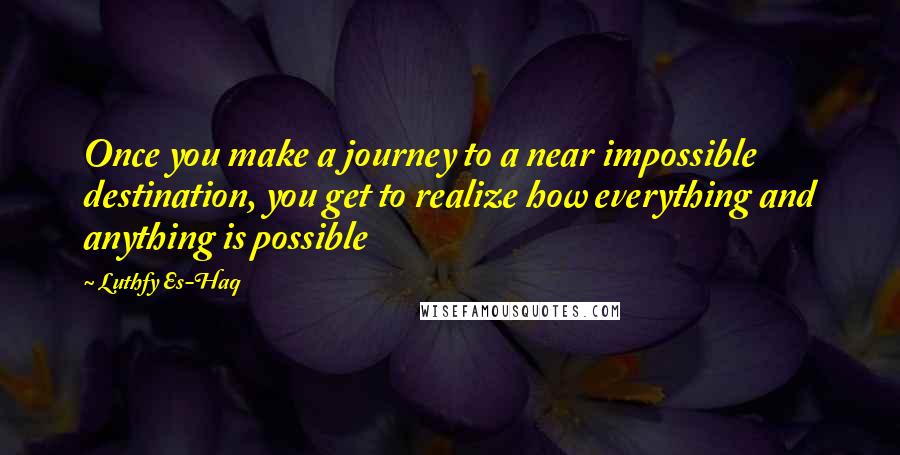 Luthfy Es-Haq Quotes: Once you make a journey to a near impossible destination, you get to realize how everything and anything is possible