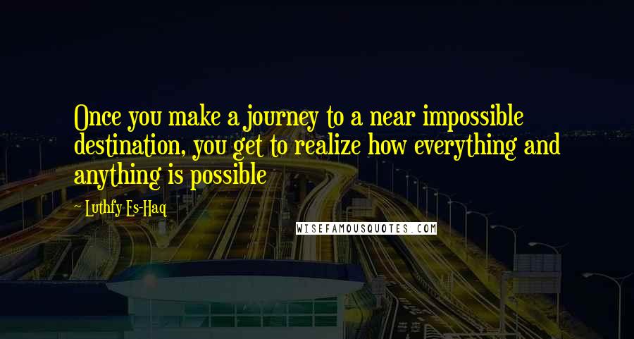 Luthfy Es-Haq Quotes: Once you make a journey to a near impossible destination, you get to realize how everything and anything is possible