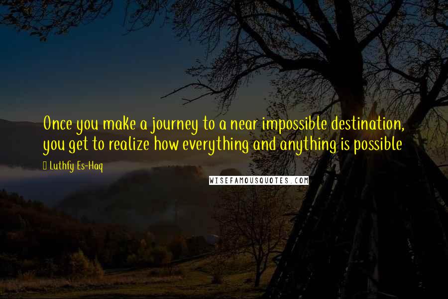 Luthfy Es-Haq Quotes: Once you make a journey to a near impossible destination, you get to realize how everything and anything is possible